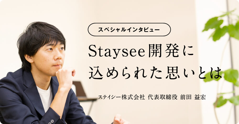 スペシャルインタビュー 「Staysee開発に込められた思いとは」